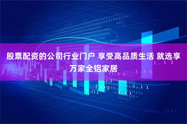 股票配资的公司行业门户 享受高品质生活 就选享万家全铝家居