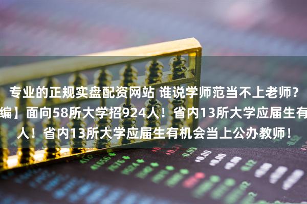 专业的正规实盘配资网站 谁说学师范当不上老师？！沈阳【2026教师编】面向58所大学招924人！省内13所大学应届生有机会当上公办教师！
