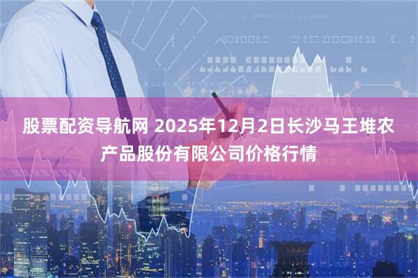 股票配资导航网 2025年12月2日长沙马王堆农产品股份有限公司价格行情