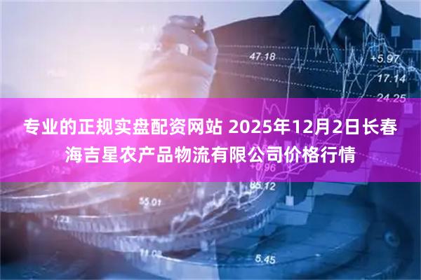 专业的正规实盘配资网站 2025年12月2日长春海吉星农产品物流有限公司价格行情