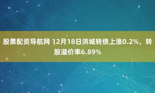 股票配资导航网 12月18日洪城转债上涨0.2%，转股溢价率6.89%