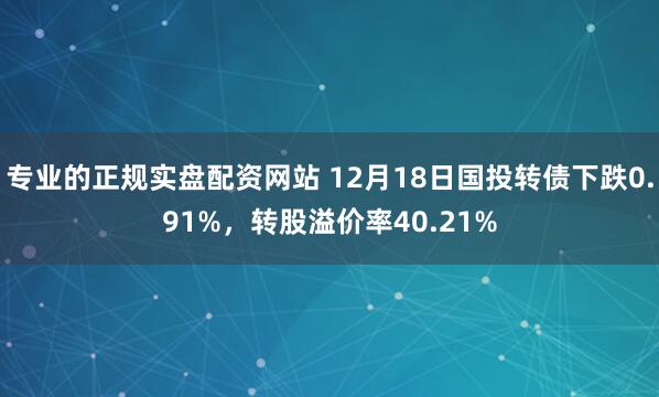专业的正规实盘配资网站 12月18日国投转债下跌0.91%，转股溢价率40.21%
