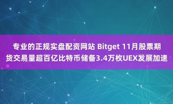 专业的正规实盘配资网站 Bitget 11月股票期货交易量超百亿比特币储备3.4万枚UEX发展加速