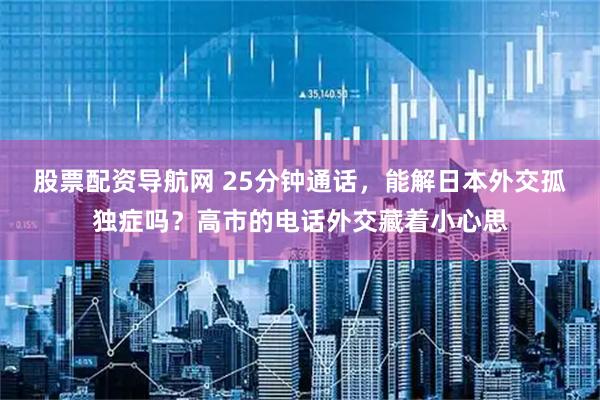 股票配资导航网 25分钟通话，能解日本外交孤独症吗？高市的电话外交藏着小心思
