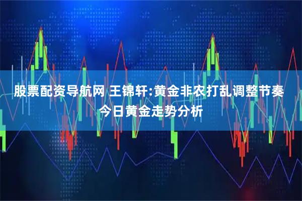股票配资导航网 王锦轩:黄金非农打乱调整节奏 今日黄金走势分析