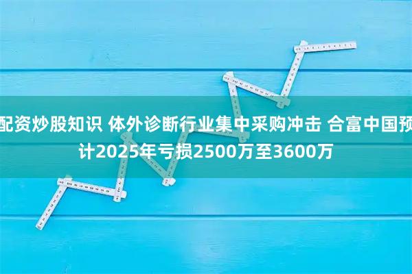 配资炒股知识 体外诊断行业集中采购冲击 合富中国预计2025年亏损2500万至3600万