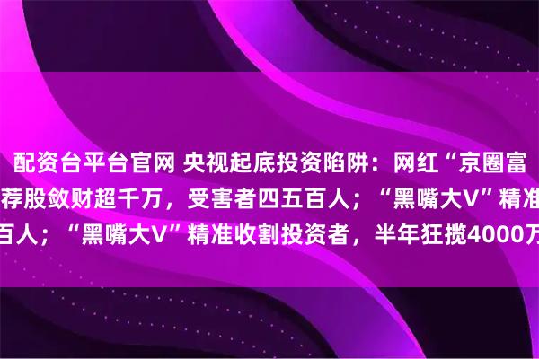 配资台平台官网 央视起底投资陷阱：网红“京圈富少”打造富二代股神人设荐股敛财超千万，受害者四五百人；“黑嘴大V”精准收割投资者，半年狂揽4000万元