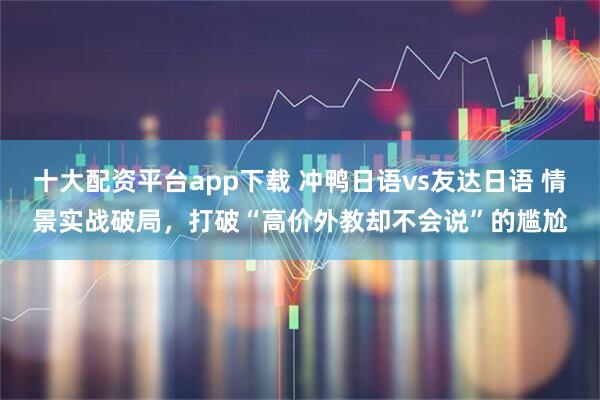 十大配资平台app下载 冲鸭日语vs友达日语 情景实战破局，打破“高价外教却不会说”的尴尬