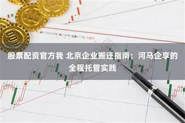 股票配资官方我 北京企业搬迁指南：河马企享的全程托管实践