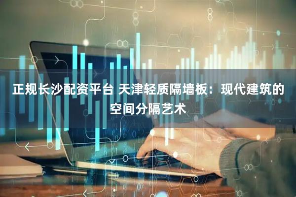 正规长沙配资平台 天津轻质隔墙板:现代建筑的空间分隔艺术