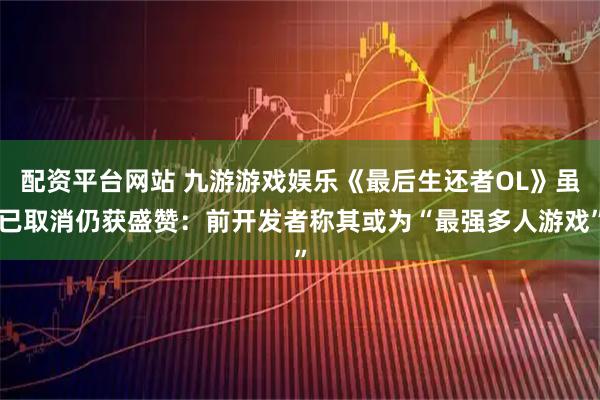配资平台网站 九游游戏娱乐《最后生还者OL》虽已取消仍获盛赞：前开发者称其或为“最强多人游戏”