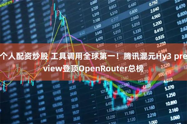 个人配资炒股 工具调用全球第一！腾讯混元Hy3 preview登顶OpenRouter总榜