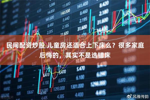 民间配资炒股 儿童房还适合上下床么？很多家庭后悔的，其实不是选错床