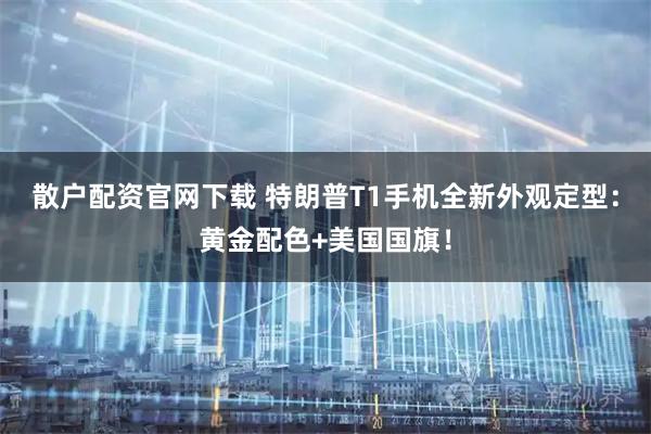 散户配资官网下载 特朗普T1手机全新外观定型：黄金配色+美国国旗！
