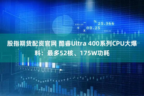 股指期货配资官网 酷睿Ultra 400系列CPU大爆料：最多52核、175W功耗