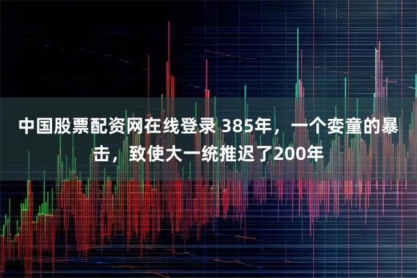 中国股票配资网在线登录 385年，一个娈童的暴击，致使大一统推迟了200年