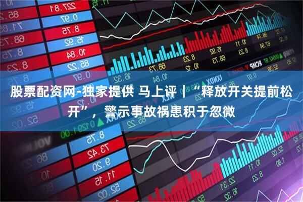 股票配资网-独家提供 马上评｜“释放开关提前松开”，警示事故祸患积于忽微
