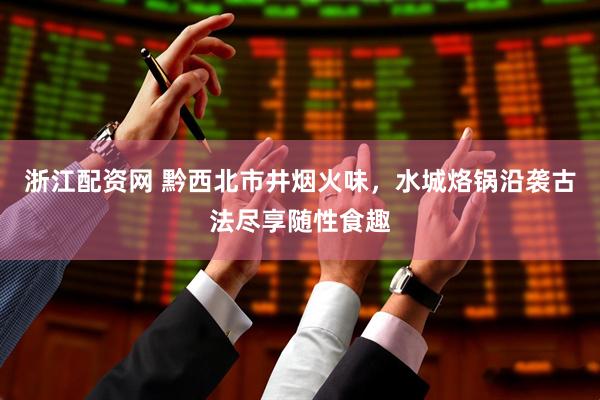 浙江配资网 黔西北市井烟火味，水城烙锅沿袭古法尽享随性食趣