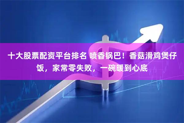 十大股票配资平台排名 喷香锅巴！香菇滑鸡煲仔饭，家常零失败，一碗暖到心底