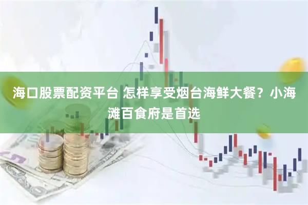 海口股票配资平台 怎样享受烟台海鲜大餐？小海滩百食府是首选