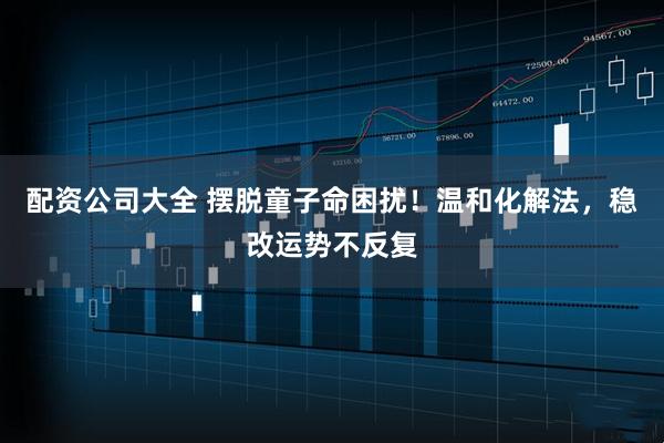 配资公司大全 摆脱童子命困扰!温和化解法,稳改运势不反复