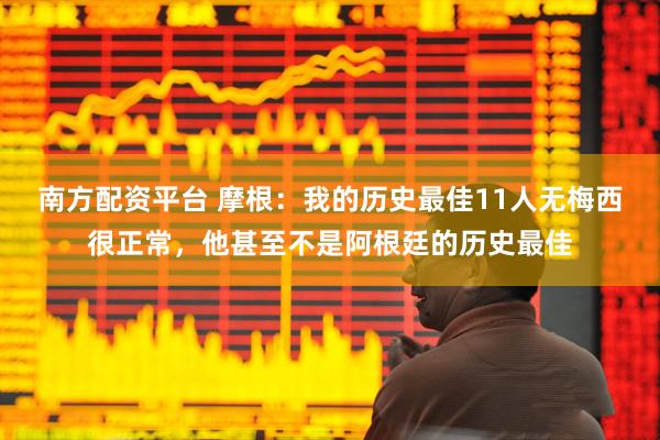 南方配资平台 摩根：我的历史最佳11人无梅西很正常，他甚至不是阿根廷的历史最佳