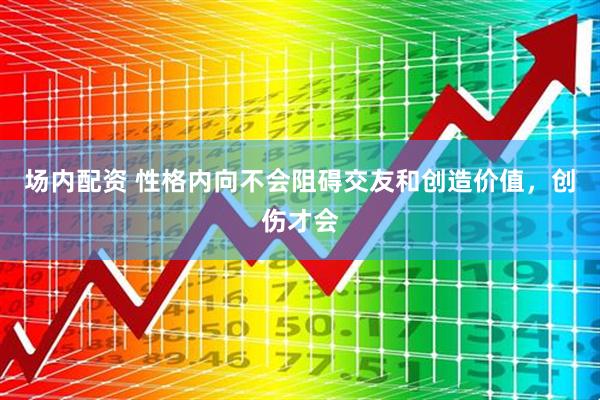 场内配资 性格内向不会阻碍交友和创造价值，创伤才会