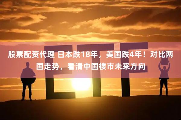 股票配资代理 日本跌18年，美国跌4年！对比两国走势，看清中国楼市未来方向