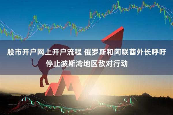 股市开户网上开户流程 俄罗斯和阿联酋外长呼吁停止波斯湾地区敌对行动