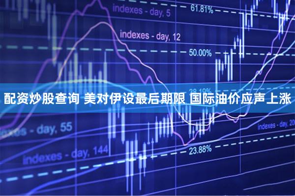 配资炒股查询 美对伊设最后期限 国际油价应声上涨
