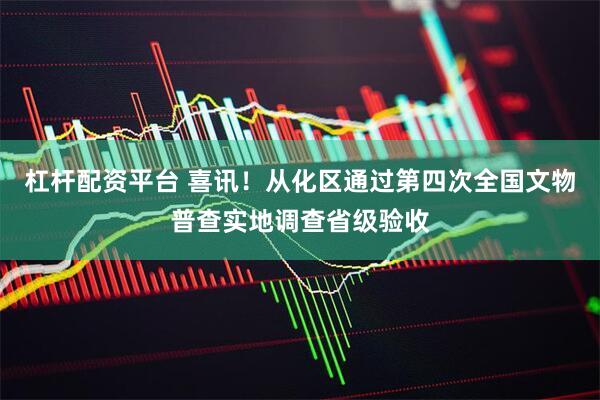 杠杆配资平台 喜讯！从化区通过第四次全国文物普查实地调查省级验收