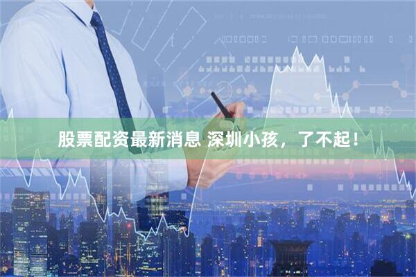 股票配资最新消息 深圳小孩，了不起！
