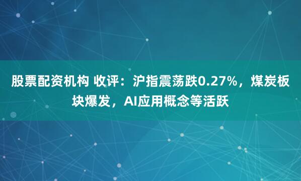 股票配资机构 收评:沪指震荡跌0.27%,煤炭板块爆发,AI应用概念等活跃