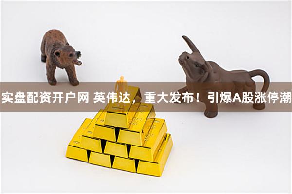 实盘配资开户网 英伟达，重大发布！引爆A股涨停潮