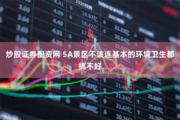炒股证券配资网 5A景区不该连基本的环境卫生都搞不好