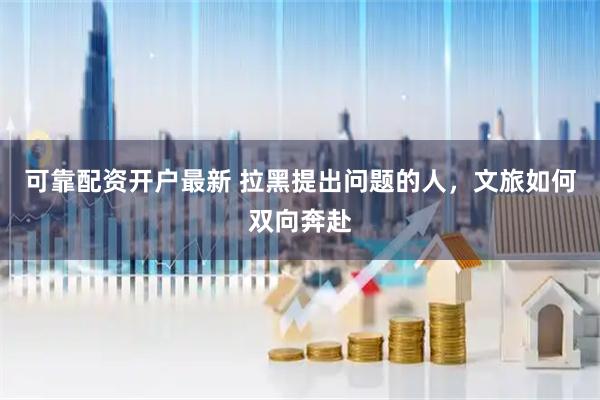 可靠配资开户最新 拉黑提出问题的人，文旅如何双向奔赴