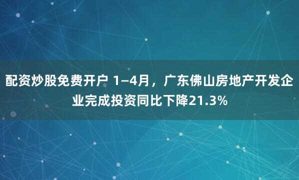 配资炒股免费开户 1—4月，广东佛山房地产开发企业完成投资同比下降21.3%