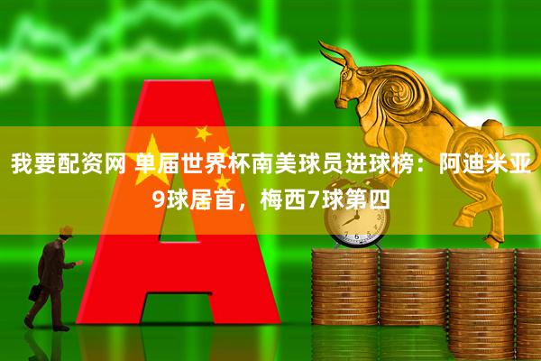 我要配资网 单届世界杯南美球员进球榜：阿迪米亚9球居首，梅西7球第四
