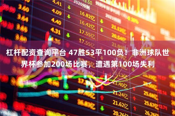 杠杆配资查询平台 47胜53平100负！非洲球队世界杯参加200场比赛，遭遇第100场失利