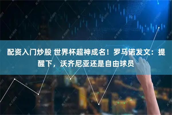 配资入门炒股 世界杯超神成名！罗马诺发文：提醒下，沃齐尼亚还是自由球员