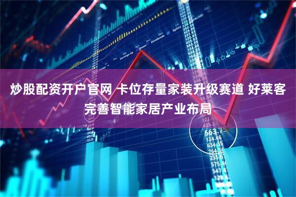 炒股配资开户官网 卡位存量家装升级赛道 好莱客完善智能家居产业布局