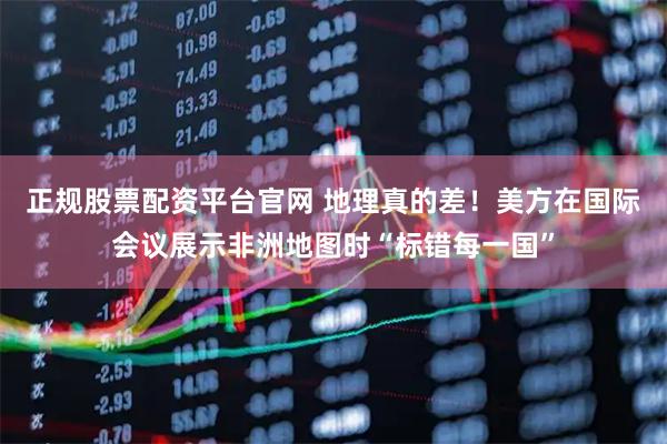正规股票配资平台官网 地理真的差！美方在国际会议展示非洲地图时“标错每一国”