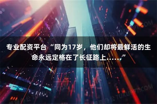 专业配资平台 “同为17岁，他们却将最鲜活的生命永远定格在了长征路上……”