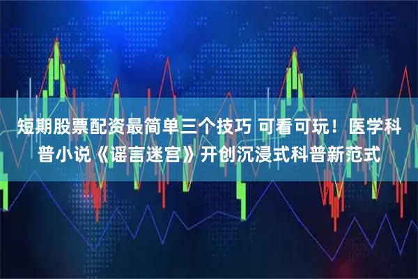 短期股票配资最简单三个技巧 可看可玩！医学科普小说《谣言迷宫》开创沉浸式科普新范式