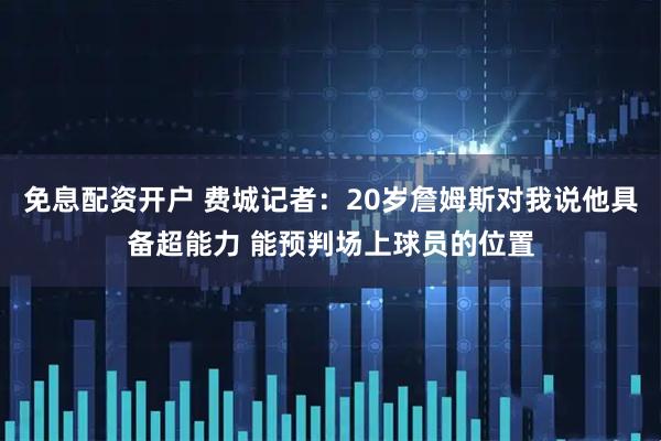 免息配资开户 费城记者：20岁詹姆斯对我说他具备超能力 能预判场上球员的位置