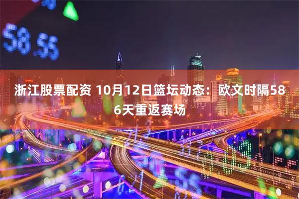 浙江股票配资 10月12日篮坛动态：欧文时隔586天重返赛场
